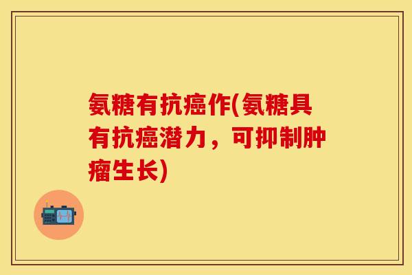 氨糖有抗癌作(氨糖具有抗癌潜力，可抑制肿瘤生长)