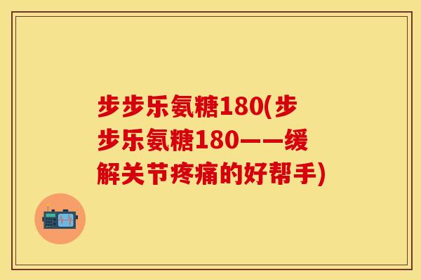 步步乐氨糖180(步步乐氨糖180——缓解关节疼痛的好帮手)