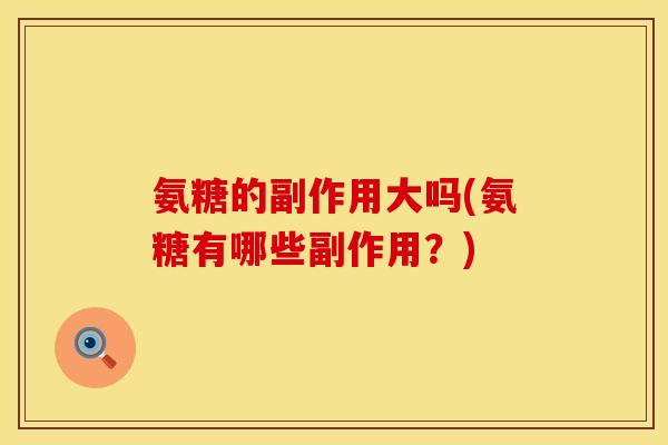 氨糖的副作用大吗(氨糖有哪些副作用？)