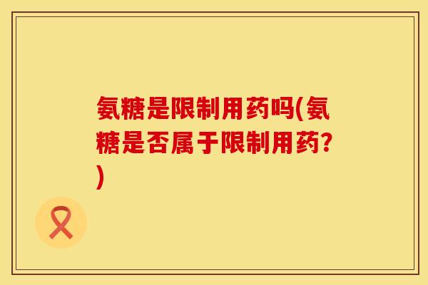 氨糖是限制用药吗(氨糖是否属于限制用药？)