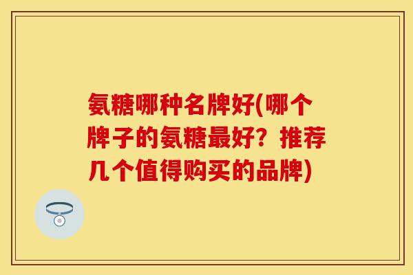 氨糖哪种名牌好(哪个牌子的氨糖最好？推荐几个值得购买的品牌)