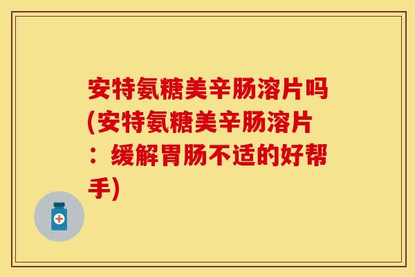 安特氨糖美辛肠溶片吗(安特氨糖美辛肠溶片:缓解不适的好帮手) 安特氨糖美辛肠溶片吗(安特氨糖美辛肠溶片:缓解不适的好帮手)