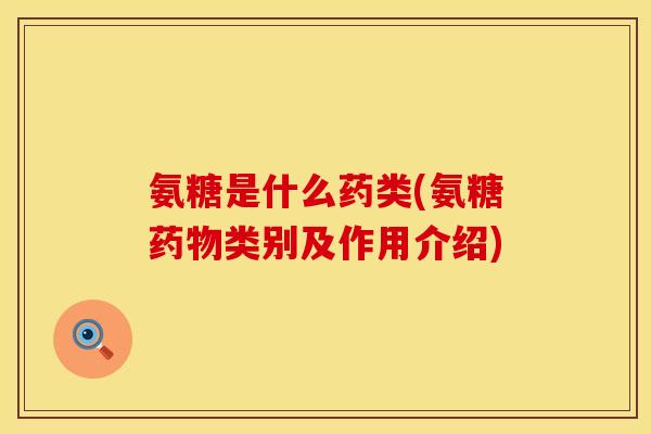 氨糖是什么药类(氨糖类别及作用介绍) 氨糖是什么药类(氨糖类别及作用介绍)