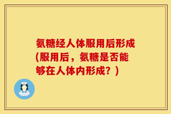 氨糖经人体服用后形成(服用后，氨糖是否能够在人体内形成？)