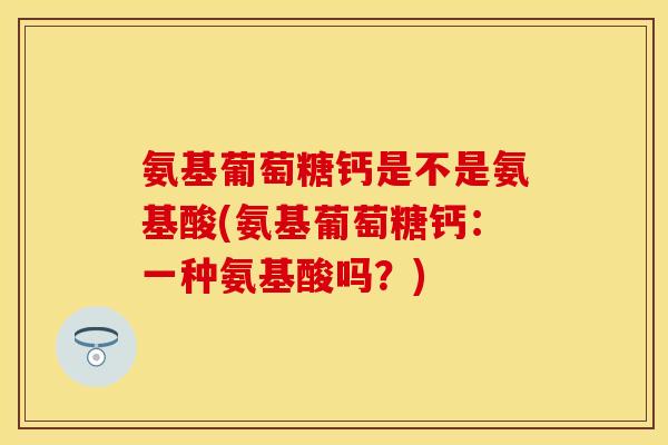 氨基葡萄糖钙是不是氨基酸(氨基葡萄糖钙:一种氨基酸吗?)
