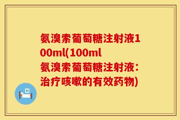 氨溴索葡萄糖注射液100ml(100ml氨溴索葡萄糖注射液：治疗咳嗽的有效药物)