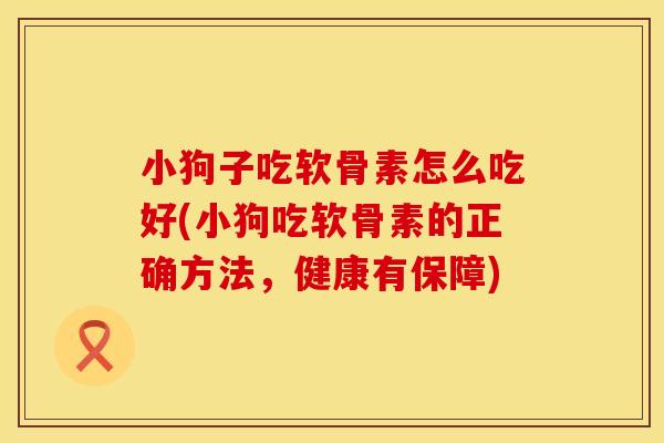 小狗子吃软骨素怎么吃好(小狗吃软骨素的正确方法，健康有保障)