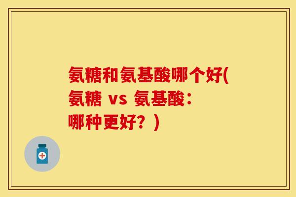 氨糖和氨基酸哪个好(氨糖 vs 氨基酸：哪种更好？)