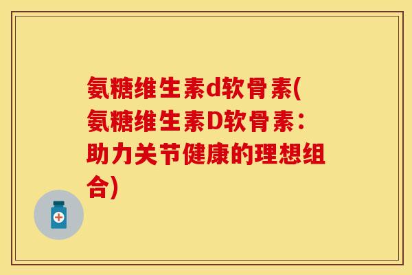 氨糖维生素d软骨素(氨糖维生素D软骨素:助力关节健康的理想组合) 氨糖维生素d软骨素(氨糖维生素D软骨素:助力关节健康的理想组合)