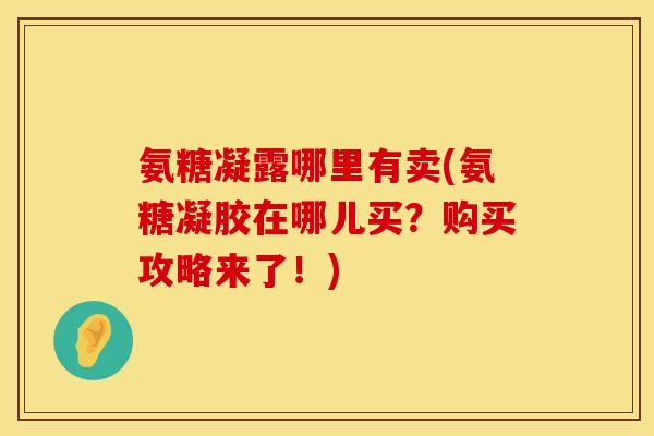 氨糖凝露哪里有卖(氨糖凝胶在哪儿买？购买攻略来了！)
