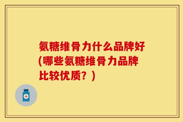 氨糖维骨力什么品牌好(哪些氨糖维骨力品牌比较优质？)