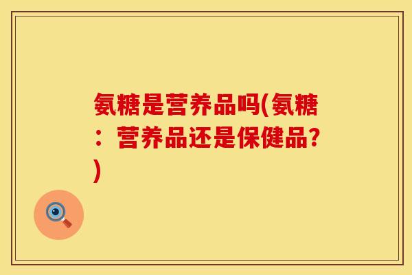 氨糖是营养品吗(氨糖：营养品还是保健品？)