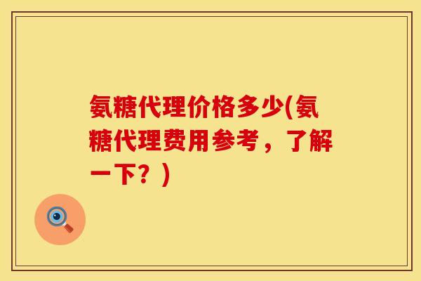 氨糖代理价格多少(氨糖代理费用参考，了解一下？)