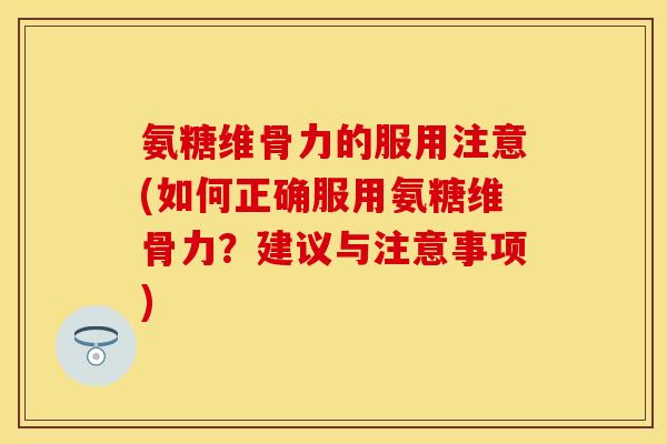 氨糖维骨力的服用注意(如何正确服用氨糖维骨力?建议与注意事项) 氨糖维骨力的服用注意(如何正确服用氨糖维骨力?建议与注意事项)