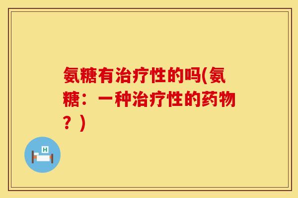 氨糖有治疗性的吗(氨糖：一种治疗性的药物？)
