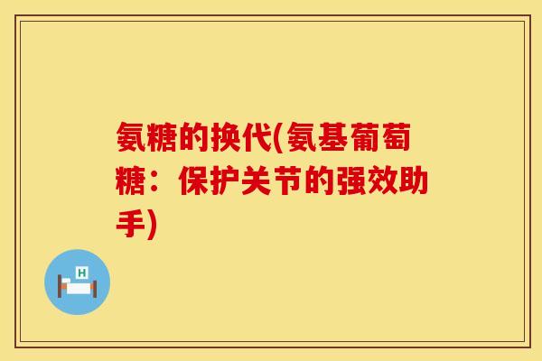 氨糖的换代(氨基葡萄糖：保护关节的强效助手)