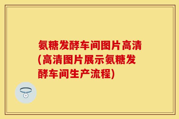 氨糖发酵车间图片高清(高清图片展示氨糖发酵车间生产流程)