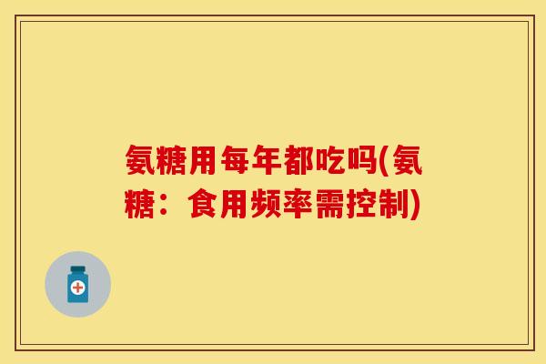 氨糖用每年都吃吗(氨糖：食用频率需控制)