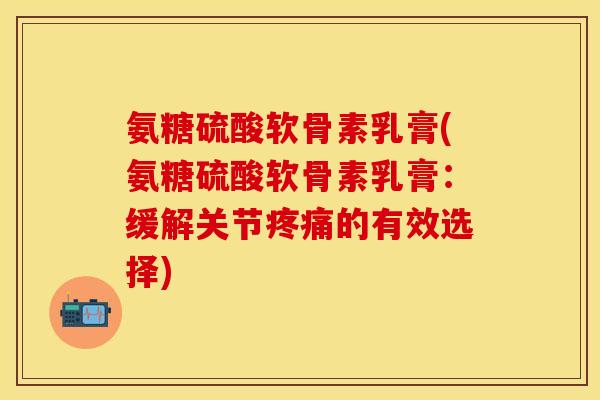 氨糖硫酸软骨素乳膏(氨糖硫酸软骨素乳膏：缓解关节疼痛的有效选择)