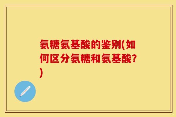 氨糖氨基酸的鉴别(如何区分氨糖和氨基酸？)