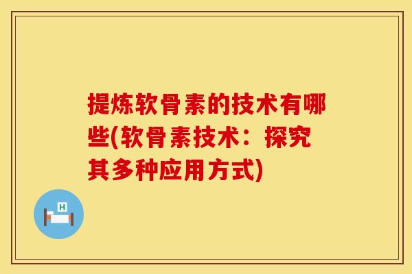提炼软骨素的技术有哪些(软骨素技术：探究其多种应用方式)