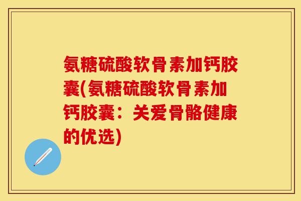 氨糖硫酸软骨素加钙胶囊(氨糖硫酸软骨素加钙胶囊：关爱骨骼健康的优选)