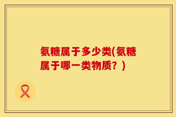氨糖属于多少类(氨糖属于哪一类物质？)