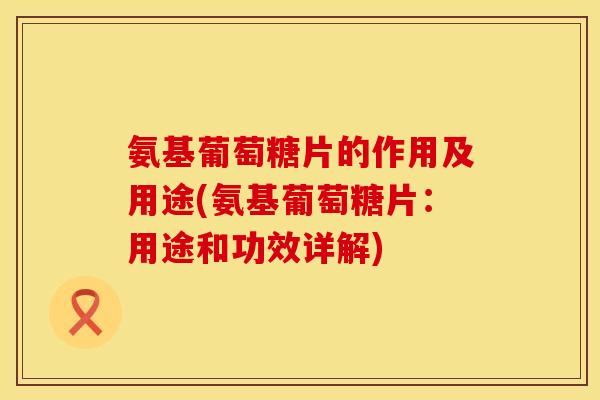 氨基葡萄糖片的作用及用途(氨基葡萄糖片：用途和功效详解)