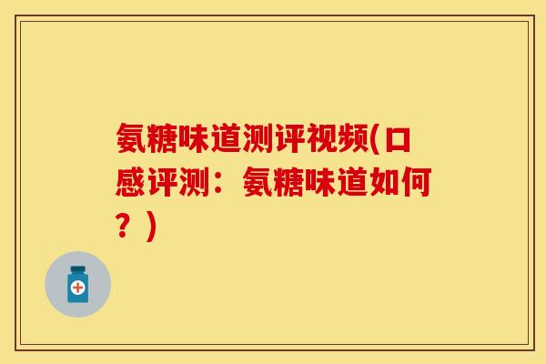 氨糖味道测评视频(口感评测：氨糖味道如何？)
