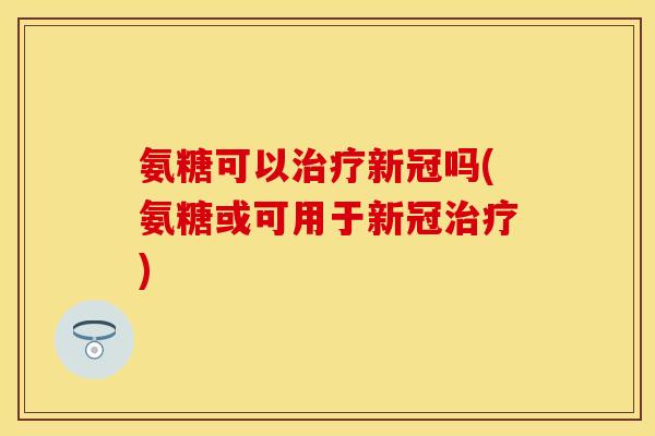 氨糖可以治疗新冠吗(氨糖或可用于新冠治疗)