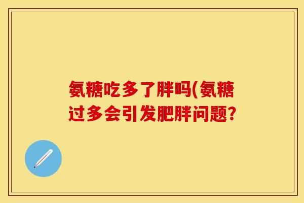 氨糖吃多了胖吗(氨糖过多会引发肥胖问题？