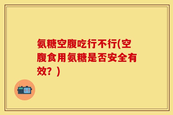 氨糖空腹吃行不行(空腹食用氨糖是否安全有效？)