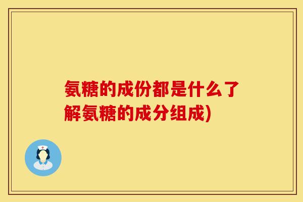 氨糖的成份都是什么了解氨糖的成分组成)