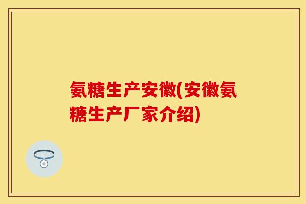 氨糖生产安徽(安徽氨糖生产厂家介绍)