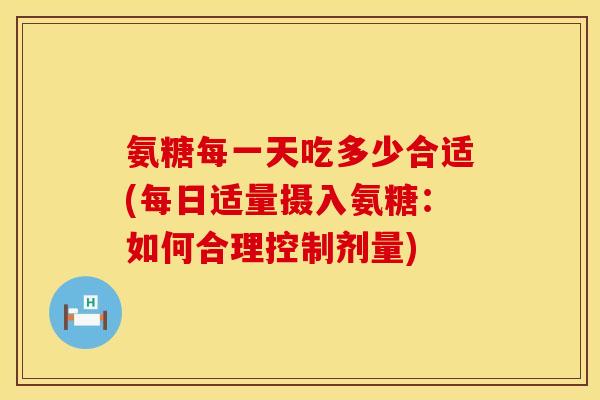 氨糖每一天吃多少合适(每日适量摄入氨糖：如何合理控制剂量)