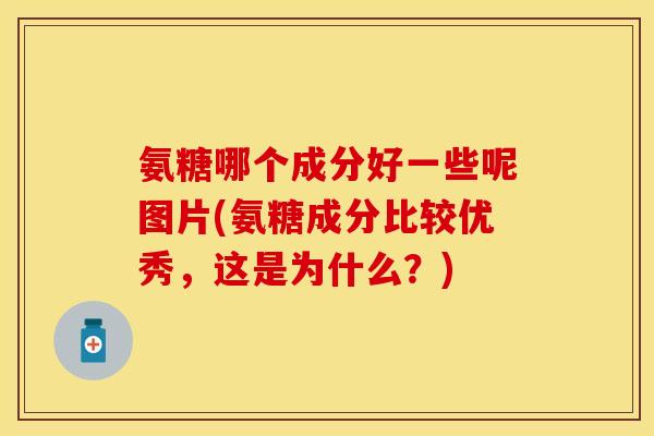氨糖哪个成分好一些呢图片(氨糖成分比较优秀,这是为什么?) 氨糖哪个成分好一些呢图片(氨糖成分比较优秀,这是为什么?)