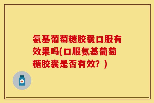 氨基葡萄糖胶囊口服有效果吗(口服氨基葡萄糖胶囊是否有效？)