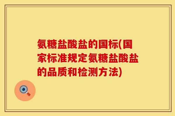 氨糖盐酸盐的国标(国家标准规定氨糖盐酸盐的品质和检测方法)