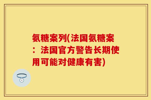 氨糖案列(法国氨糖案：法国官方警告长期使用可能对健康有害)