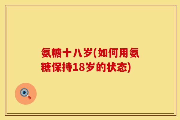 氨糖十八岁(如何用氨糖保持18岁的状态)