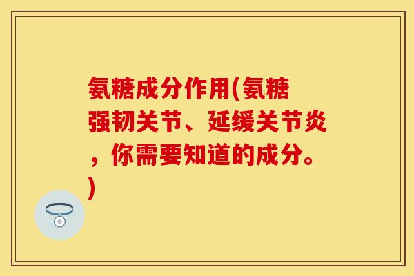 氨糖成分作用(氨糖 强韧关节、延缓关节炎，你需要知道的成分。)