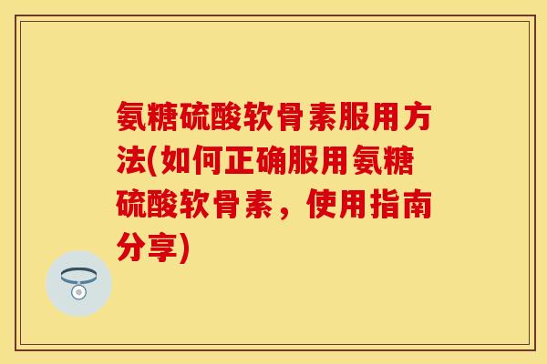 氨糖硫酸软骨素服用方法(如何正确服用氨糖硫酸软骨素，使用指南分享)