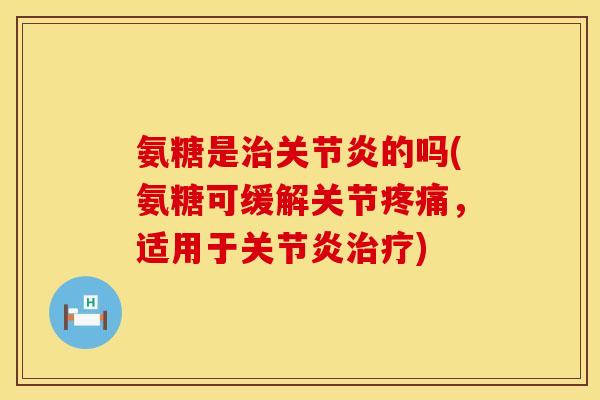 氨糖是治关节炎的吗(氨糖可缓解关节疼痛，适用于关节炎治疗)