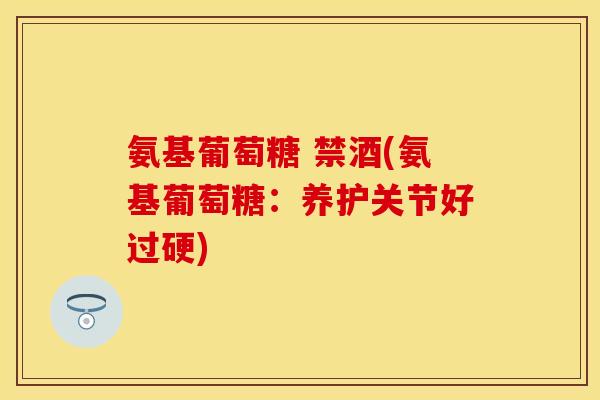 氨基葡萄糖 禁酒(氨基葡萄糖：养护关节好过硬)