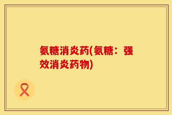 氨糖药(氨糖:强效) 氨糖药(氨糖:强效)