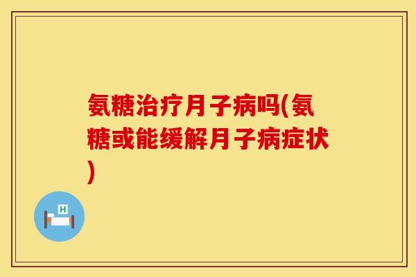 氨糖治疗月子病吗(氨糖或能缓解月子病症状)