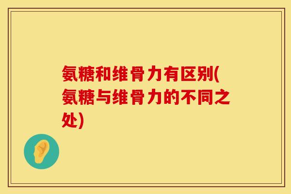 氨糖和维骨力有区别(氨糖与维骨力的不同之处)