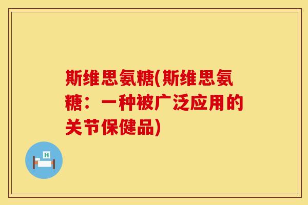 斯维思氨糖(斯维思氨糖:一种被广泛应用的关节保健品) 斯维思氨糖(斯维思氨糖:一种被广泛应用的关节保健品)