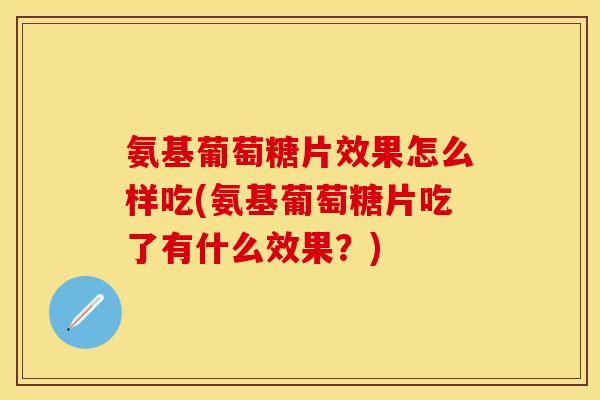 氨基葡萄糖片效果怎么样吃(氨基葡萄糖片吃了有什么效果？)