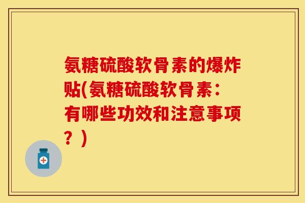 氨糖硫酸软骨素的爆炸贴(氨糖硫酸软骨素：有哪些功效和注意事项？)